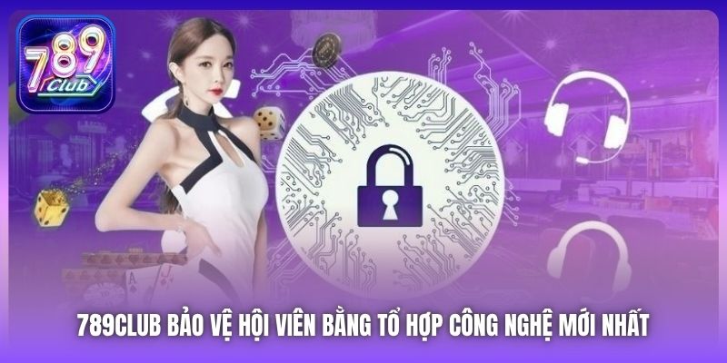 789Club bảo vệ hội viên bằng tổ hợp công nghệ mới nhất