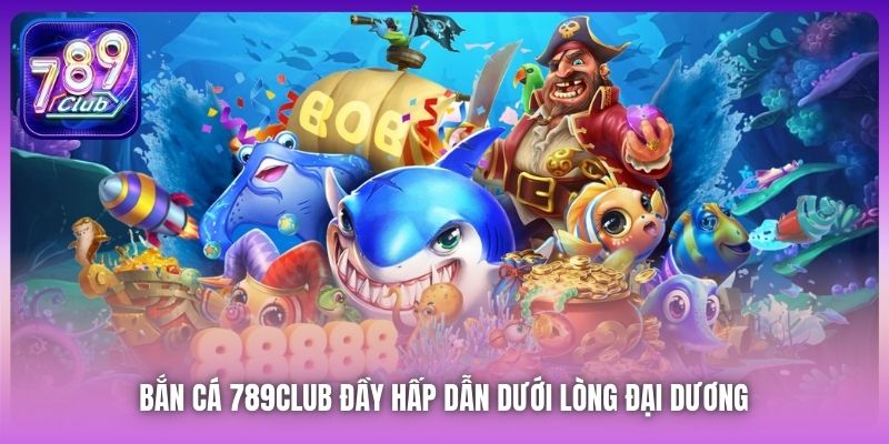 Bắn Cá 789Club đầy hấp dẫn dưới lòng đại dương
