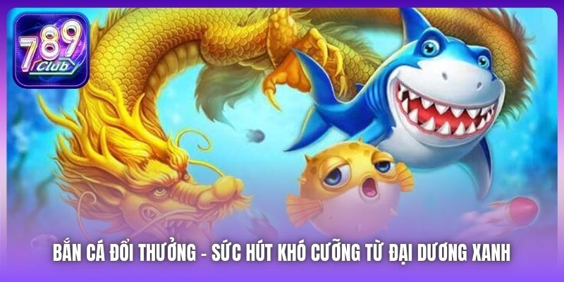 Bắn Cá Đổi Thưởng | Sức Hút Khó Cưỡng Từ Đại Dương Xanh