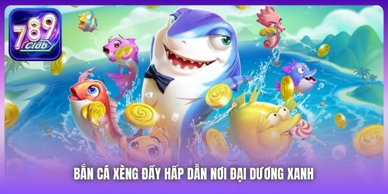 Bắn Cá Xèng đầy hấp dẫn nơi đại dương xanh 