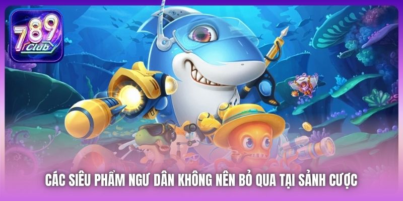 Các siêu phẩm ngư dân không nên bỏ qua tại sảnh cược