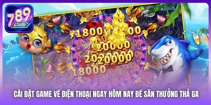 Cài đặt game về điện thoại ngay hôm nay để săn thưởng thả ga