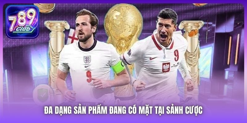 Đa dạng sản phẩm đang có mặt tại sảnh cược 