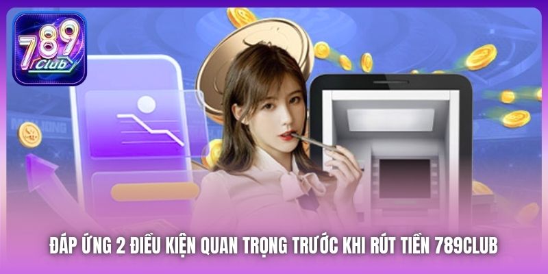 Đáp ứng 2 điều kiện quan trọng trước khi rút tiền 789Club 