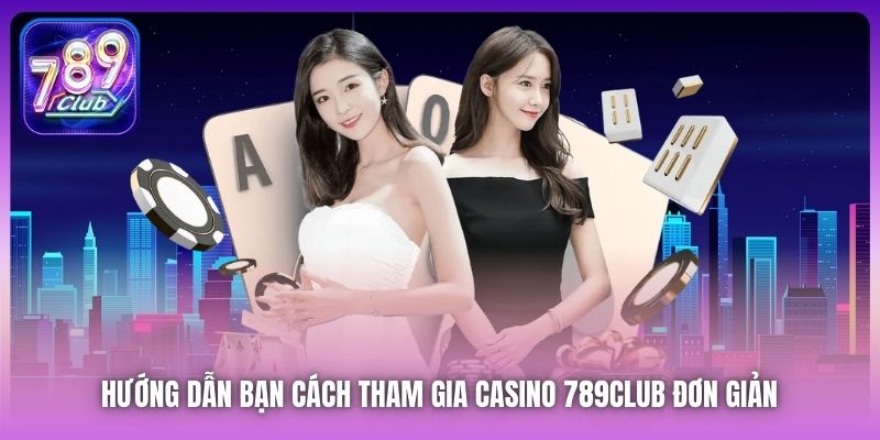 Hướng dẫn bạn cách tham gia Casino 789Club đơn giản 