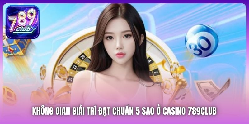 Không gian giải trí đạt chuẩn 5 sao ở Casino 789Club 