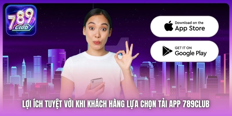 Lợi ích tuyệt vời khi khách hàng lựa chọn tải app 789Club 