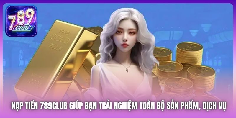 Nạp tiền 789Club giúp bạn trải nghiệm toàn bộ sản phẩm, dịch vụ