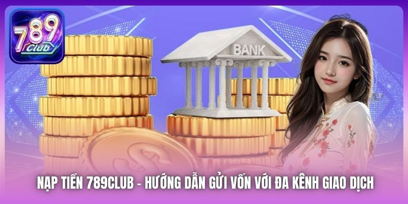 Nạp Tiền 789Club | Hướng Dẫn Gửi Vốn Với Đa Kênh Giao Dịch