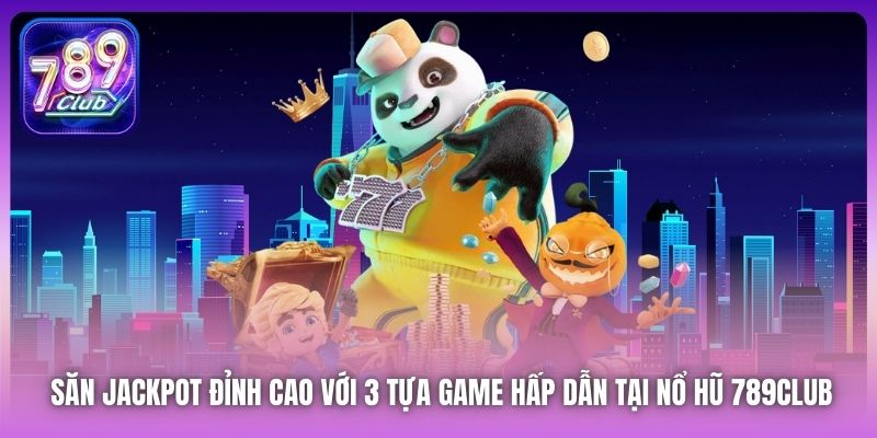 Săn Jackpot đỉnh cao với 3 tựa game hấp dẫn tại Nổ Hũ 789Club