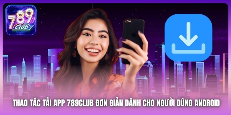 Thao tác tải app 789Club đơn giản dành cho người dùng Android