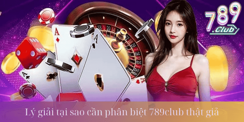 Lý giải tại sao cần phân biệt 789Club thật giả